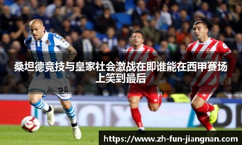 桑坦德竞技与皇家社会激战在即谁能在西甲赛场上笑到最后