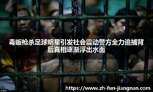毒贩枪杀足球明星引发社会震动警方全力追捕背后真相逐渐浮出水面