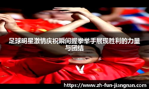 足球明星激情庆祝瞬间握拳举手展现胜利的力量与团结